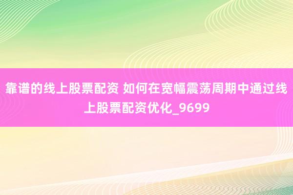 靠谱的线上股票配资 如何在宽幅震荡周期中通过线上股票配资优化_9699