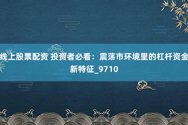 线上股票配资 投资者必看：震荡市环境里的杠杆资金新特征_9710