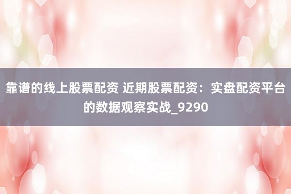 靠谱的线上股票配资 近期股票配资：实盘配资平台的数据观察实战_9290