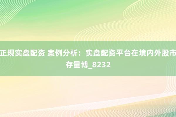 正规实盘配资 案例分析：实盘配资平台在境内外股市存量博_8232