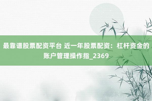 最靠谱股票配资平台 近一年股票配资：杠杆资金的账户管理操作指_2369