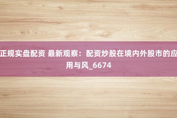 正规实盘配资 最新观察：配资炒股在境内外股市的应用与风_6674