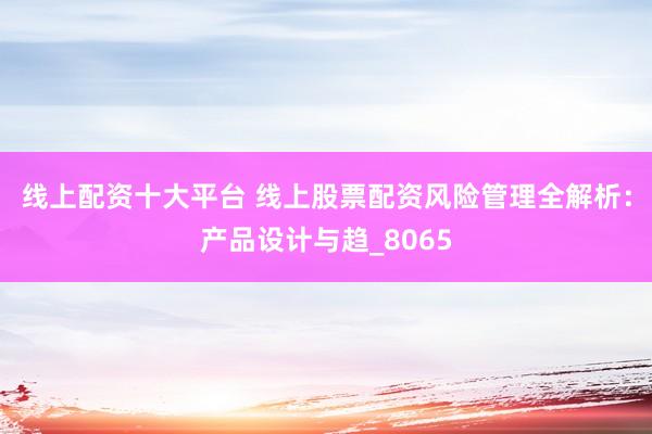 线上配资十大平台 线上股票配资风险管理全解析：产品设计与趋_8065