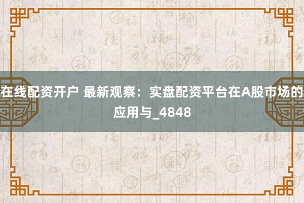 在线配资开户 最新观察：实盘配资平台在A股市场的应用与_4848