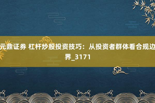元鼎证券 杠杆炒股投资技巧：从投资者群体看合规边界_3171