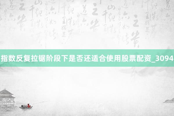 指数反复拉锯阶段下是否还适合使用股票配资_3094