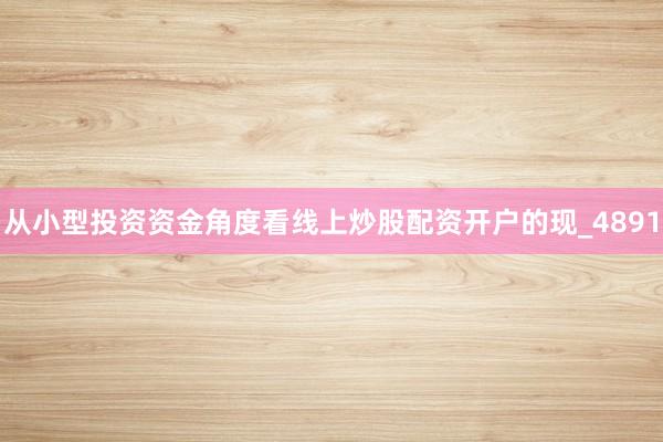 从小型投资资金角度看线上炒股配资开户的现_4891