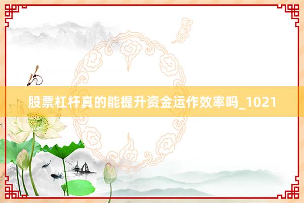 股票杠杆真的能提升资金运作效率吗_1021