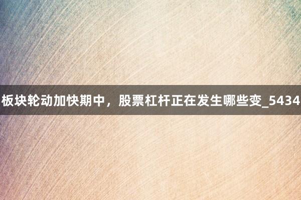 板块轮动加快期中，股票杠杆正在发生哪些变_5434