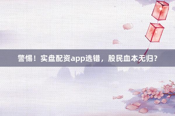 警惕！实盘配资app选错，股民血本无归？