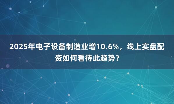 2025年电子设备制造业增10.6%,线上实盘配资如何看待此趋势?