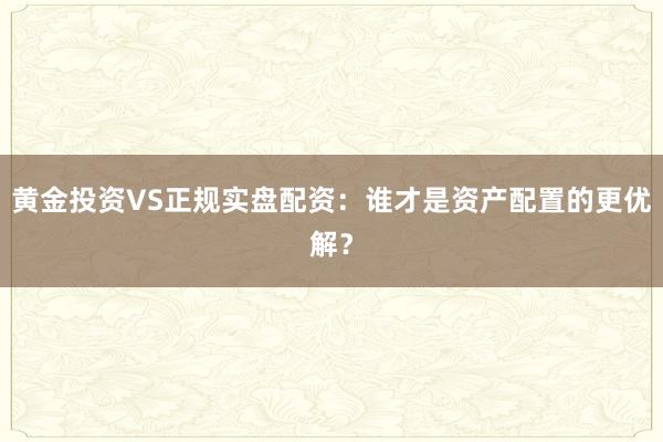 黄金投资VS正规实盘配资：谁才是资产配置的更优解？