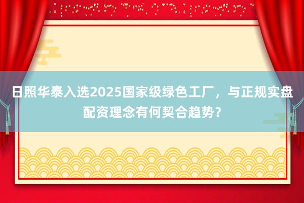 日照华泰入选2025国家级绿色工厂,与正规实盘配资理念有何契合趋势?