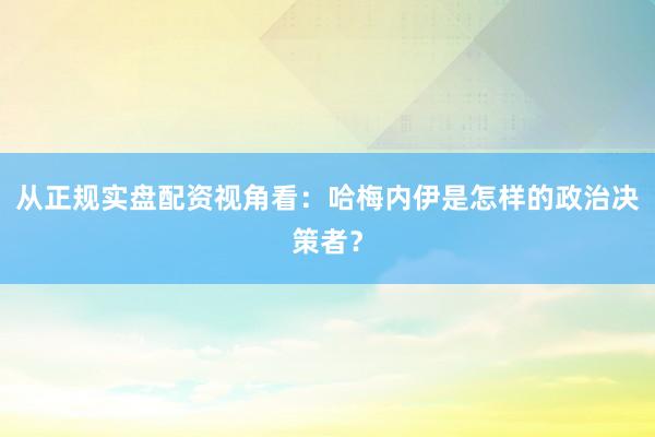 从正规实盘配资视角看：哈梅内伊是怎样的政治决策者？