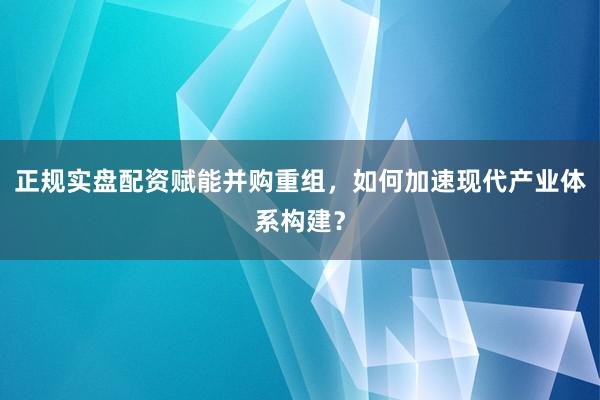 正规实盘配资赋能并购重组，如何加速现代产业体系构建？