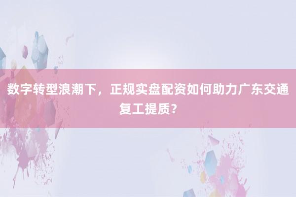 数字转型浪潮下，正规实盘配资如何助力广东交通复工提质？
