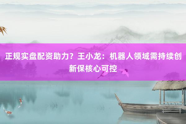 正规实盘配资助力？王小龙：机器人领域需持续创新保核心可控