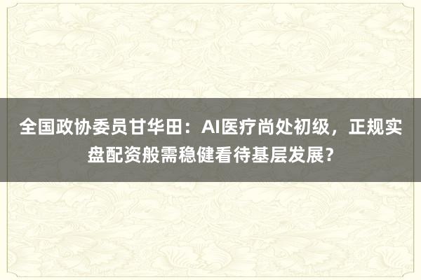 全国政协委员甘华田：AI医疗尚处初级，正规实盘配资般需稳健看待基层发展？