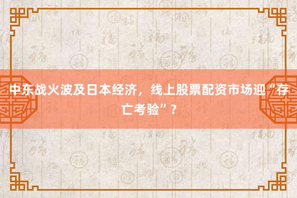 中东战火波及日本经济，线上股票配资市场迎“存亡考验”？
