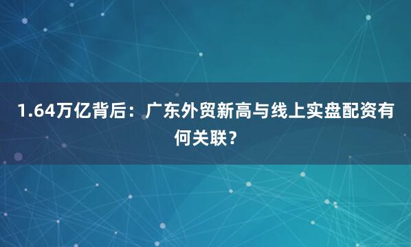 1.64万亿背后：广东外贸新高与线上实盘配资有何关联？