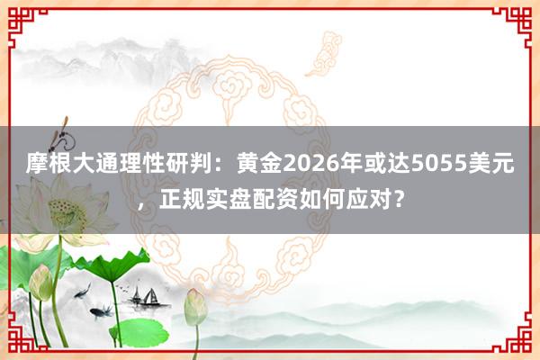 摩根大通理性研判：黄金2026年或达5055美元，正规实盘配资如何应对？