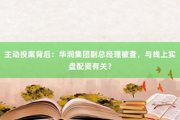 主动投案背后:华润集团副总经理被查,与线上实盘配资有关?