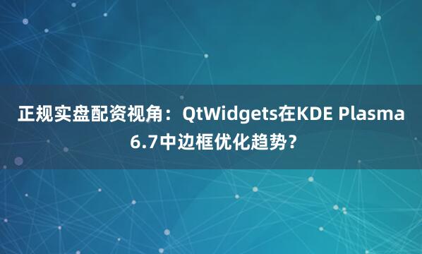 正规实盘配资视角:QtWidgets在KDE Plasma 6.7中边框优化趋势?
