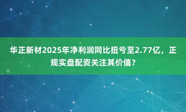 华正新材2025年净利润同比扭亏至2.77亿，正规实盘配资关注其价值？