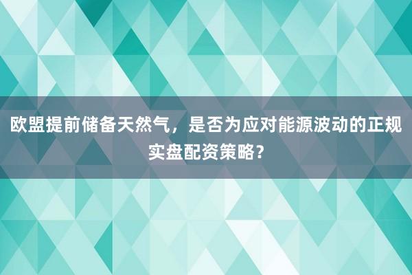 欧盟提前储备天然气，是否为应对能源波动的正规实盘配资策略？