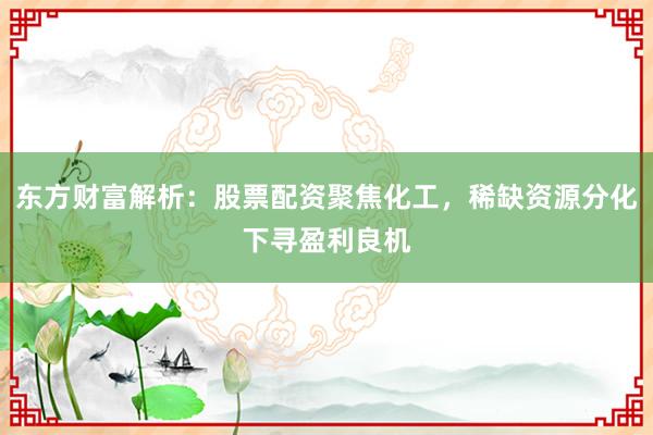 东方财富解析:股票配资聚焦化工,稀缺资源分化下寻盈利良机