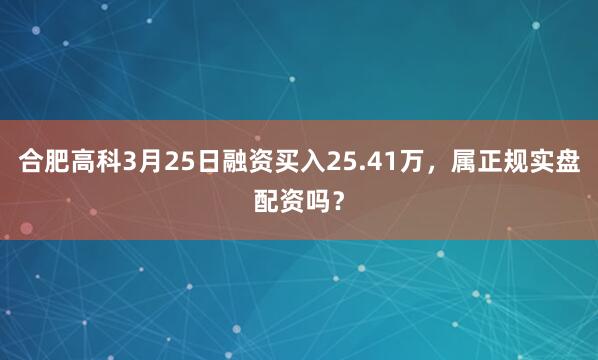合肥高科3月25日融资买入25.41万,属正规实盘配资吗?