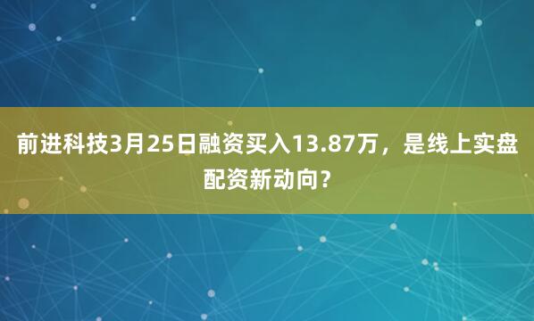 前进科技3月25日融资买入13.87万,是线上实盘配资新动向?