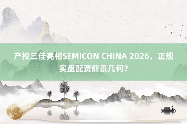 产投三佳亮相SEMICON CHINA 2026,正规实盘配资前景几何?