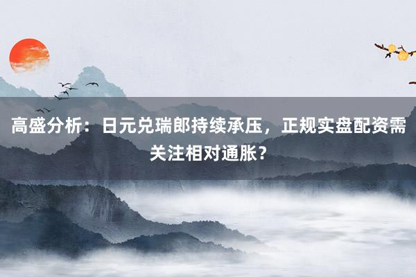 高盛分析:日元兑瑞郎持续承压,正规实盘配资需关注相对通胀?