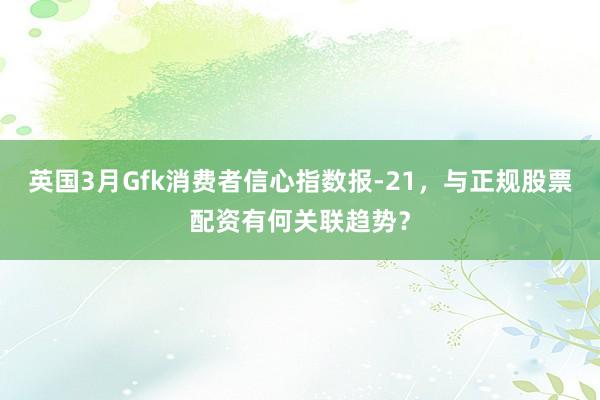 英国3月Gfk消费者信心指数报-21,与正规股票配资有何关联趋势?