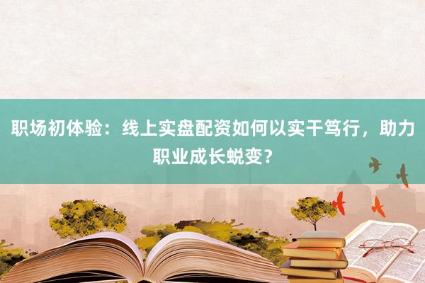 职场初体验:线上实盘配资如何以实干笃行,助力职业成长蜕变?
