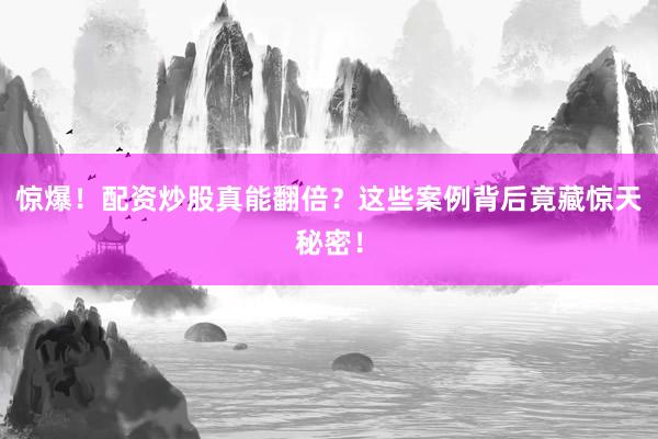 惊爆！配资炒股真能翻倍？这些案例背后竟藏惊天秘密！