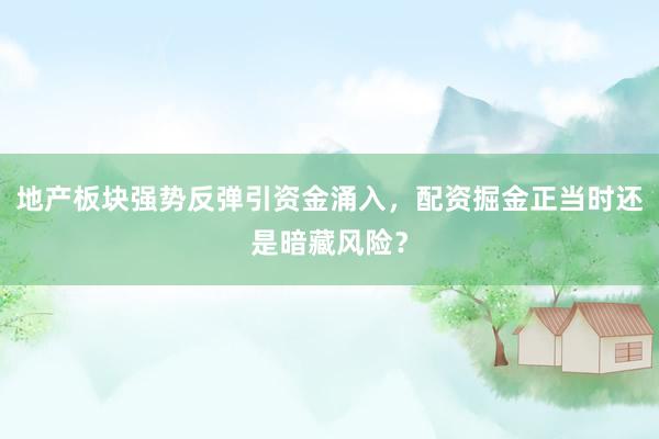 地产板块强势反弹引资金涌入，配资掘金正当时还是暗藏风险？