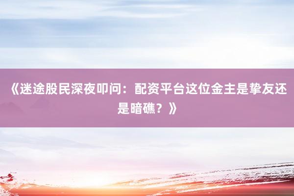 《迷途股民深夜叩问：配资平台这位金主是挚友还是暗礁？》