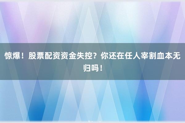 惊爆！股票配资资金失控？你还在任人宰割血本无归吗！