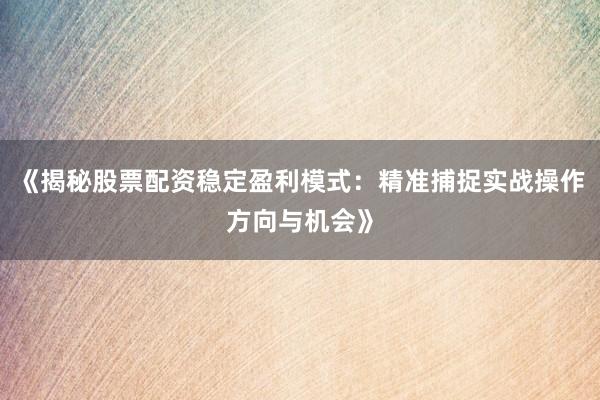 《揭秘股票配资稳定盈利模式：精准捕捉实战操作方向与机会》