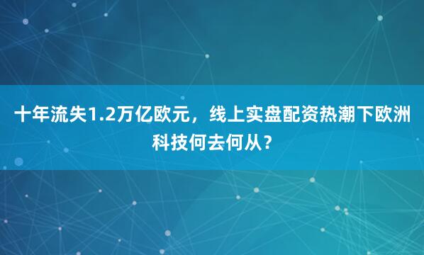 十年流失1.2万亿欧元，线上实盘配资热潮下欧洲科技何去何从？