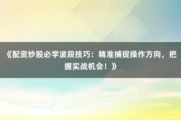 《配资炒股必学波段技巧：精准捕捉操作方向，把握实战机会！》
