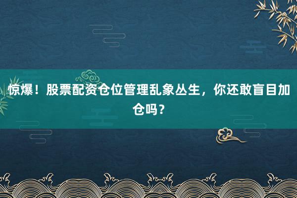 惊爆！股票配资仓位管理乱象丛生，你还敢盲目加仓吗？