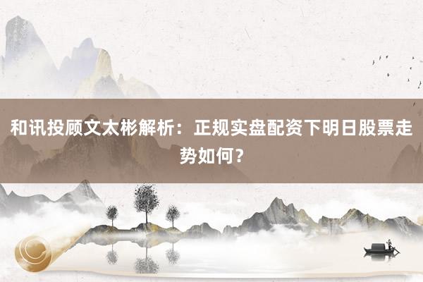 和讯投顾文太彬解析：正规实盘配资下明日股票走势如何？