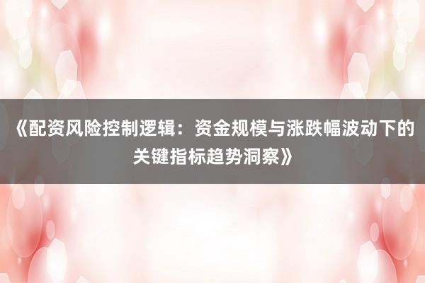 《配资风险控制逻辑：资金规模与涨跌幅波动下的关键指标趋势洞察》