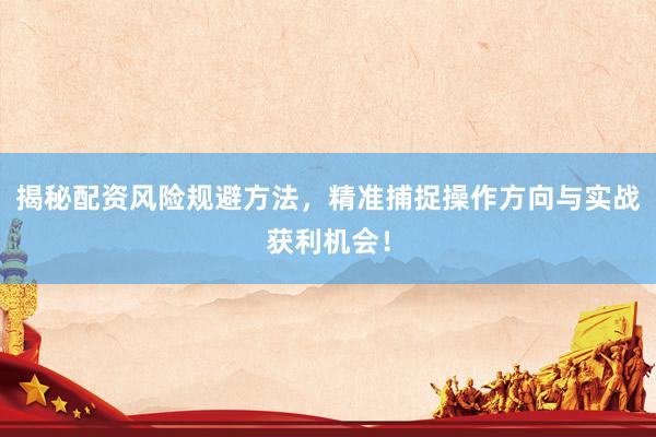 揭秘配资风险规避方法，精准捕捉操作方向与实战获利机会！