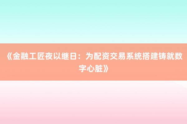 《金融工匠夜以继日：为配资交易系统搭建铸就数字心脏》
