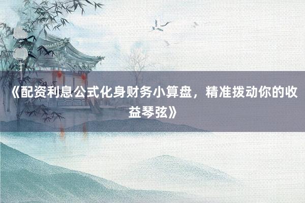 《配资利息公式化身财务小算盘，精准拨动你的收益琴弦》