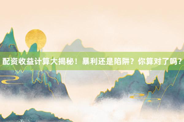 配资收益计算大揭秘！暴利还是陷阱？你算对了吗？